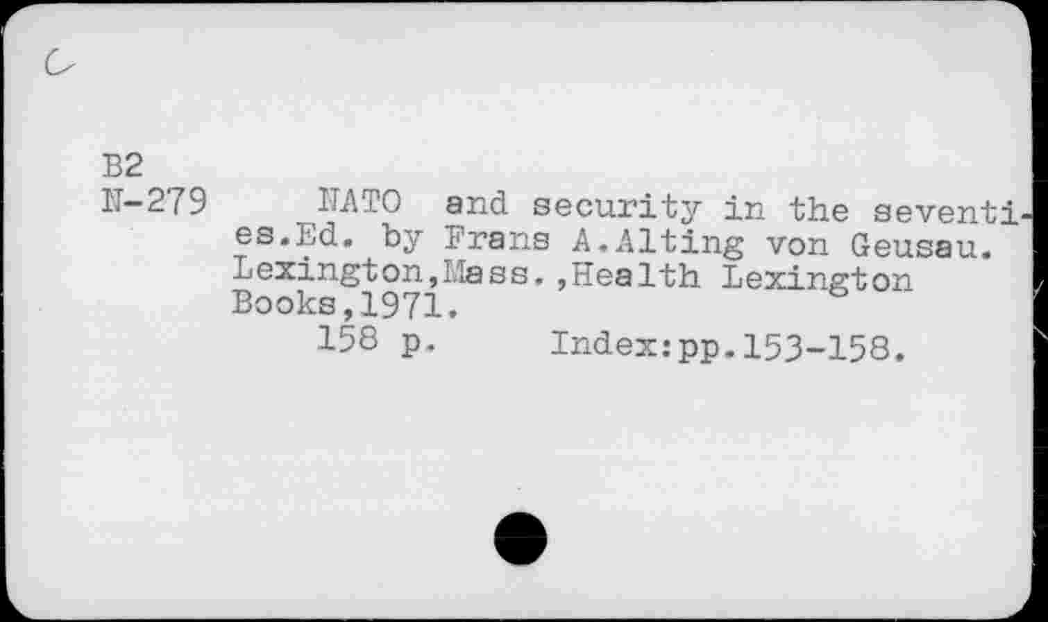 ﻿B2
N-279
MATO and security in the seventi es.Ed. by Frans A.Alting von Geusau. Lexington,Hass, ,Health Lexington Books,1971.
158 p. Index:pp.153-158.